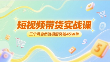 短视频带货实战课，三个月自然流橱窗突破45W单-云泽轻创网