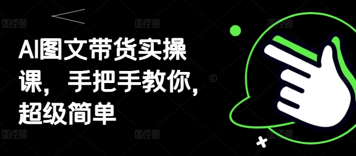 AI图文带货实操课，手把手教你，超级简单-云泽轻创网