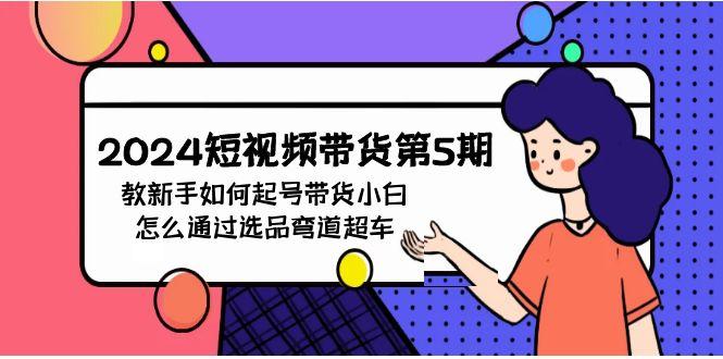 (9844期)2024短视频带货第5期，教新手如何起号，带货小白怎么通过选品弯道超车-云泽轻创网