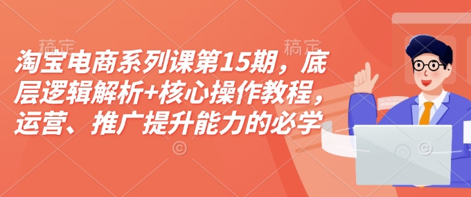 淘宝电商系列课第15期，底层逻辑解析+核心操作教程，运营、推广提升能力的必学课程+配套资料-云泽轻创网