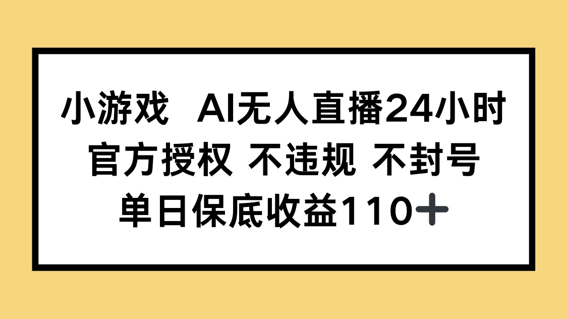 小游戏AI无人直播，官方授权 不违规 不封号，单日保底收益110+-云泽轻创网