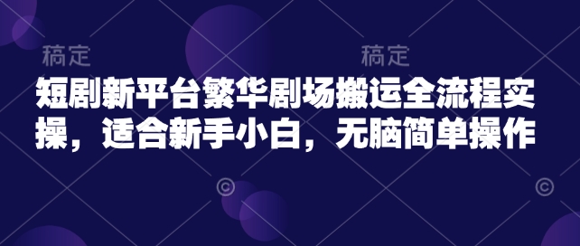 短剧新平台繁华剧场搬运全流程实操，适合新手小白，无脑简单操作-云泽轻创网