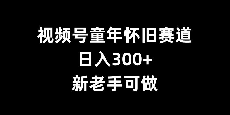 视频号童年怀旧赛道，日入300+，新老手可做【揭秘】-云泽轻创网