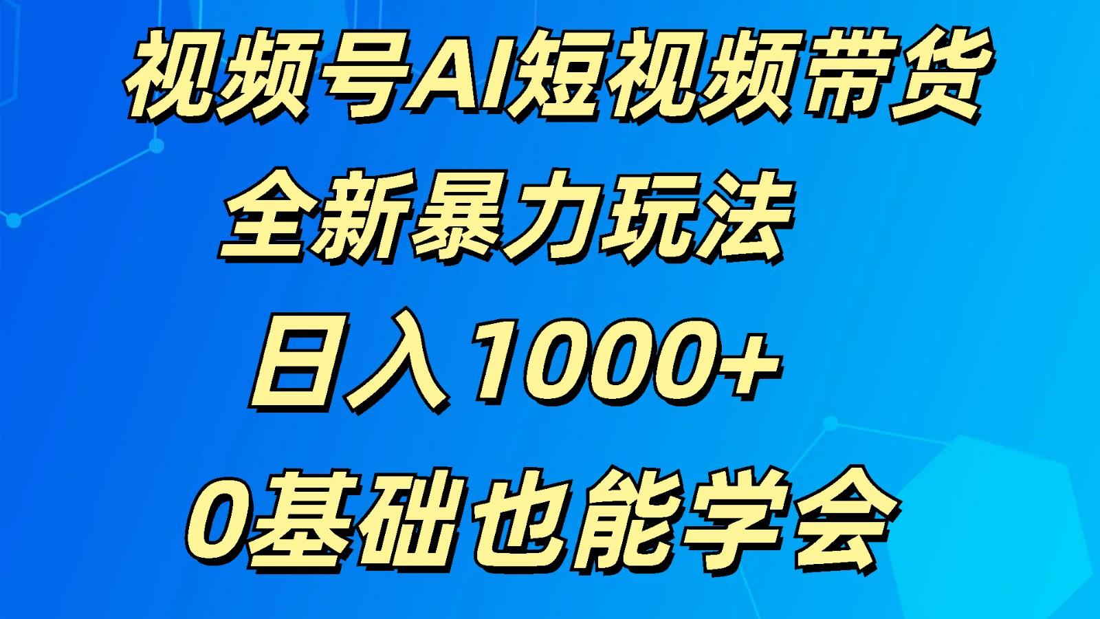 视频号AI短视频带货掘金计划全新暴力玩法 日入1000+ 0基础也能学会-云泽轻创网
