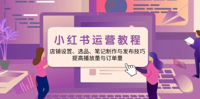 小红书运营教程：店铺设置、选品、笔记制作与发布技巧、提高播放量与订...-云泽轻创网