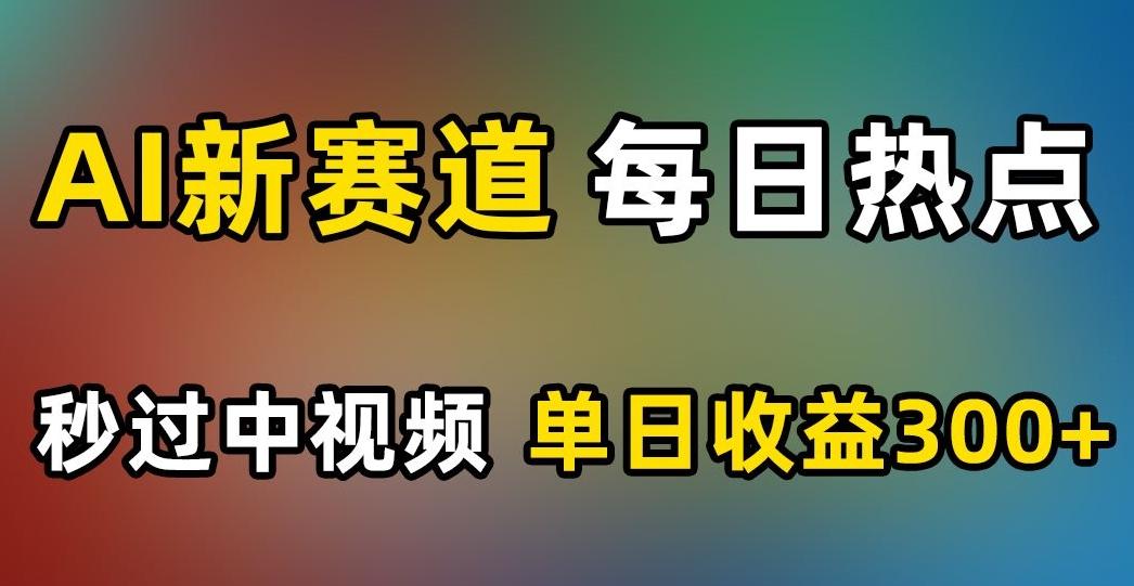 AI新赛道，每日热点，秒过中视频，单日收益300+【揭秘】-云泽轻创网