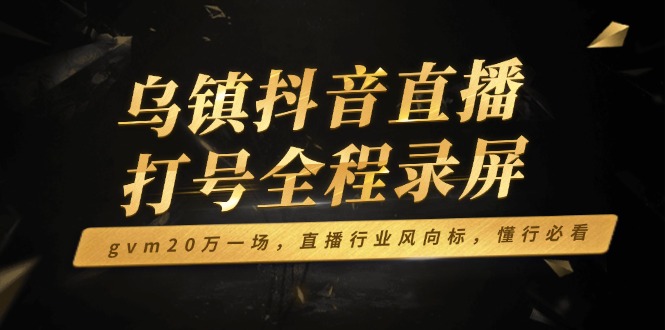 乌镇抖音直播打号全程录屏，gvm20万一场，直播行业风向标，懂行必看-云泽轻创网