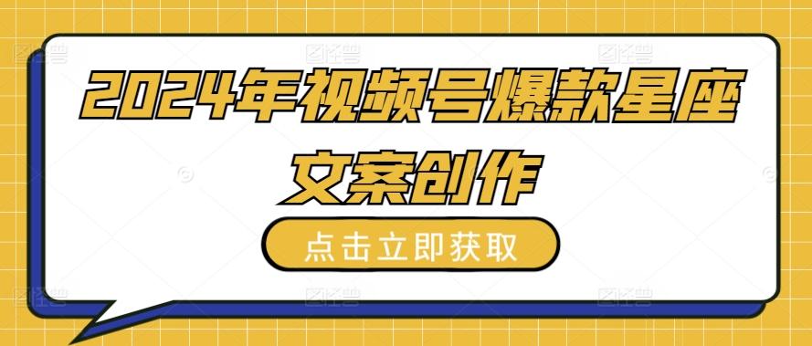 2024年视频号爆款星座文案创作教程【揭秘】-云泽轻创网