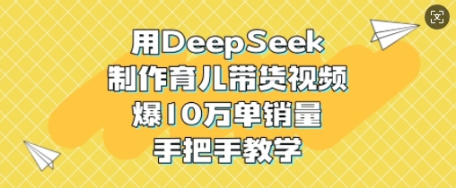 用DeepSeek制作育儿带货视频，爆10W单销量，手把手教学-云泽轻创网
