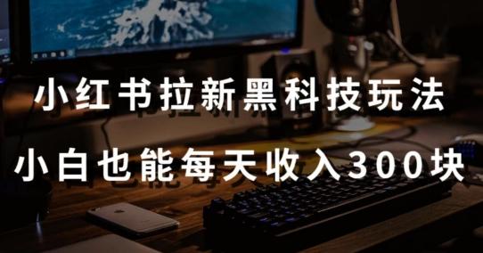 黑科技玩法之：小红书拉新，小白也能日入300元【操作视频教程+黑科技工具】【揭秘】-云泽轻创网