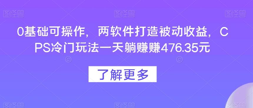 0基础可操作，两软件打造被动收益，CPS冷门玩法一天躺赚赚476.35元-云泽轻创网