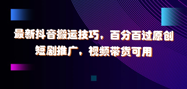 最新抖音搬运技巧，百分百过原创，短剧推广，视频带货可用【揭秘】-云泽轻创网