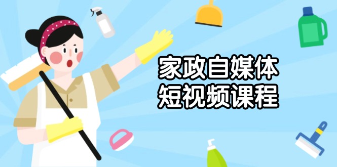 家政 自媒体短视频课程：从内容到发布，解析拍摄与剪辑技巧，打造爆款视频-云泽轻创网