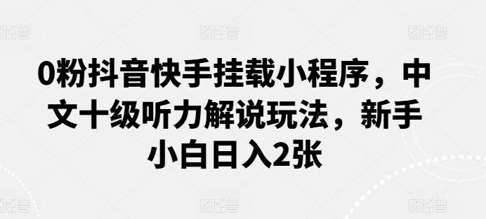 0粉抖音快手挂载小程序，中文十级听力解说玩法，新手小白日入2张-云泽轻创网