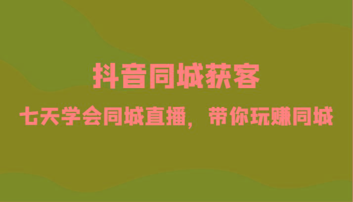 抖音同城获客-七天学会同城直播，带你玩赚同城(34节课)-云泽轻创网