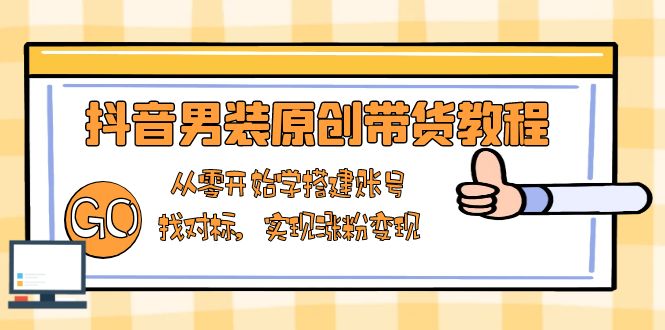 抖音男装原创带货教程：从零开始学搭建账号，找对标，实现涨粉变现-云泽轻创网