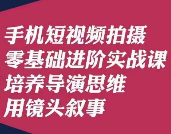 手机短视频拍摄零基础进阶实战课，培养导演思维用镜头叙事唐先生-云泽轻创网