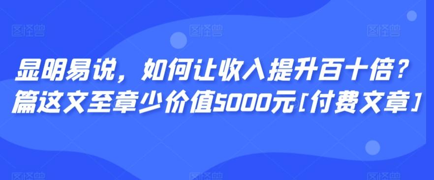 显明易说，如何让收入提升百十倍？‮篇这‬文‮至章‬少价值5000元[付费文章]-云泽轻创网