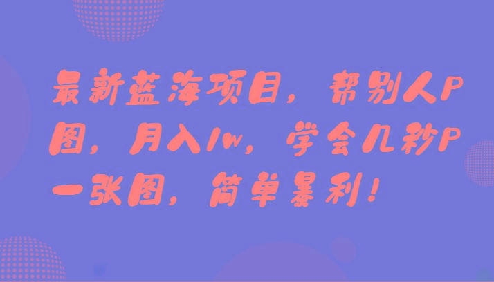 最新蓝海项目，帮别人P图，月入1w，学会几秒P一张图，简单暴利！-云泽轻创网