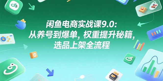 闲鱼电商实战课9.0：从养号到爆单，权重提升秘籍，选品上架全流程-云泽轻创网