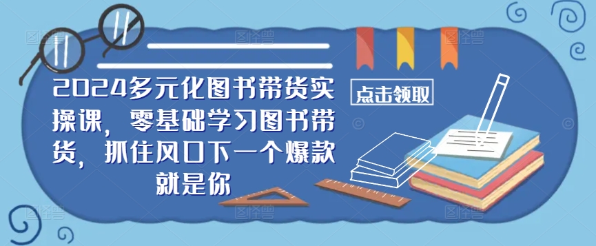​​2024多元化图书带货实操课，零基础学习图书带货，抓住风口下一个爆款就是你-云泽轻创网