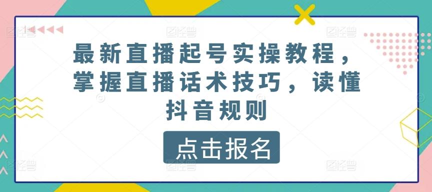 最新直播起号实操教程，掌握直播话术技巧，读懂抖音规则-云泽轻创网