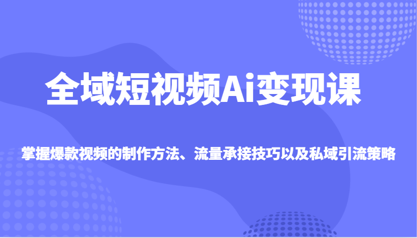 全域短视频Ai变现课,掌握爆款视频的制作方法、流量承接技巧以及私域引流策略-云泽轻创网