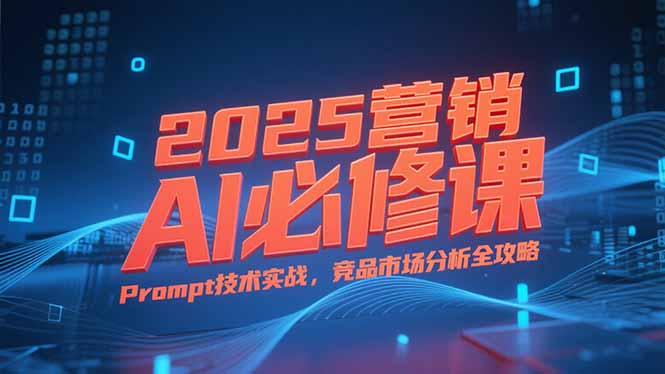 2025营销AI必修课，业务拆解逻辑，Prompt技术实战，竞品市场分析全攻略-云泽轻创网