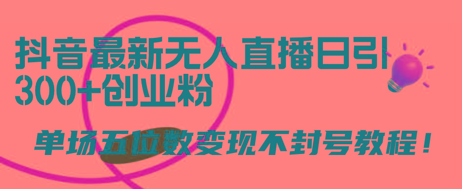 (9366期)抖音最新无人直播日引300+创业粉，单场五位数变现不封号教程！-云泽轻创网