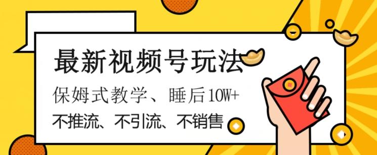 最新视频号玩法，不销售、不引流、不推广，躺着月入1W+，保姆式教学，小白轻松上手【揭秘】-云泽轻创网