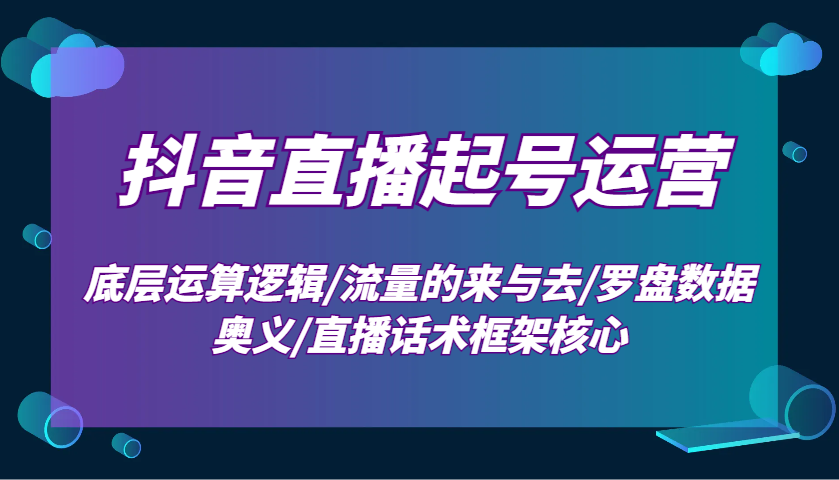 抖音直播起号运营:底层运算逻辑/流量的来与去/罗盘数据奥义/直播话术框架核心-云泽轻创网