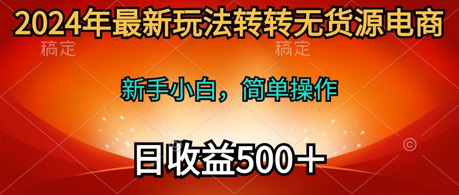 (10003期)2024年最新玩法转转无货源电商，新手小白 简单操作，长期稳定 日收入500＋-云泽轻创网