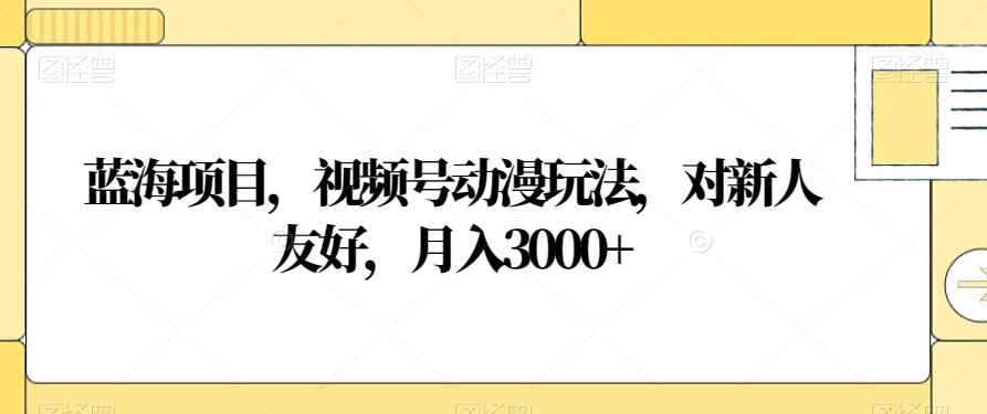 蓝海项目，视频号动漫玩法，对新人友好，月入3000+【揭秘】-云泽轻创网