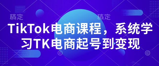 TikTok电商课程，​系统学习TK电商起号到变现-云泽轻创网