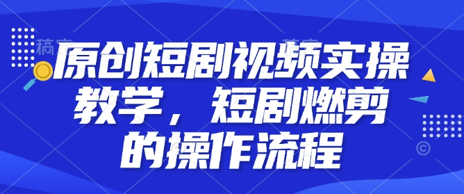 原创短剧视频实操教学，短剧燃剪的操作流程-云泽轻创网