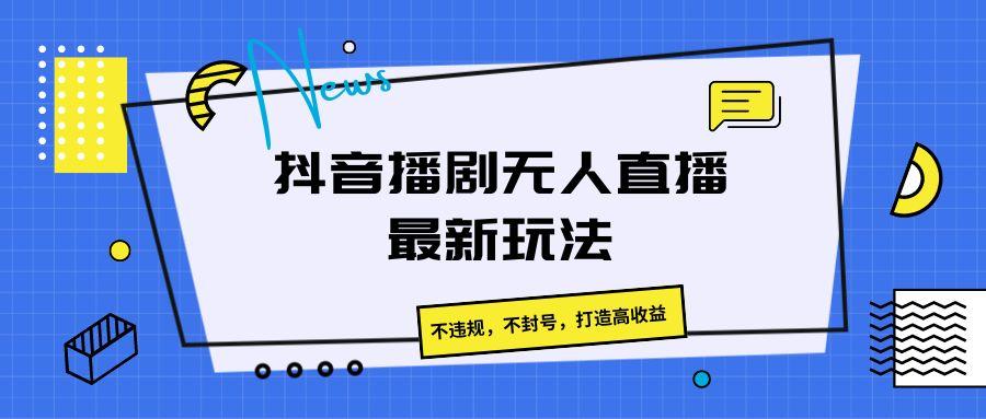 抖音播剧无人直播最新玩法，不违规，不封号，打造高收益-云泽轻创网