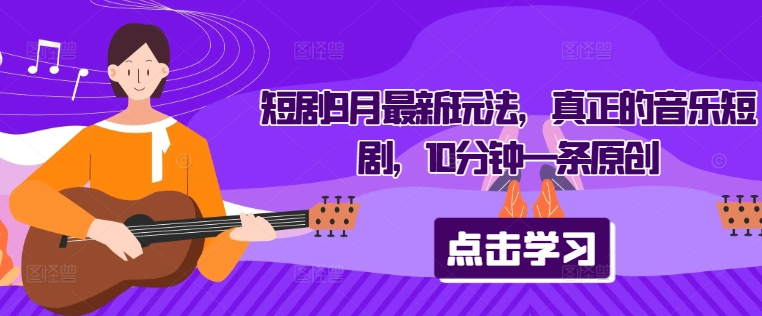 短剧9月最新玩法，真正的音乐短剧，10分钟一条原创-云泽轻创网