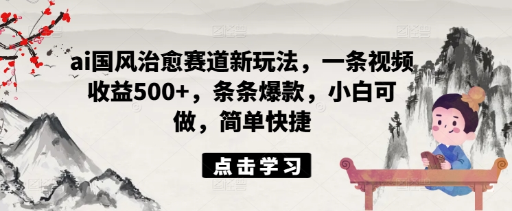 ai国风治愈赛道新玩法，一条视频收益500+，条条爆款，小白可做，简单快捷-云泽轻创网