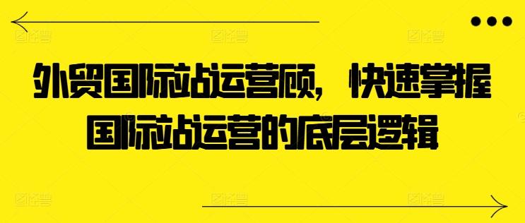 外贸国际站运营顾问，快速掌握国际站运营的底层逻辑-云泽轻创网