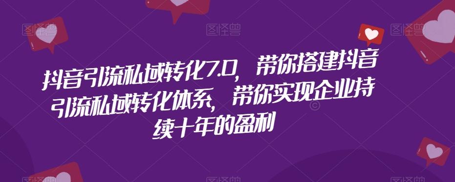 抖音引流私域转化7.0，带你搭建抖音引流私域转化体系，带你实现企业持续十年的盈利-云泽轻创网
