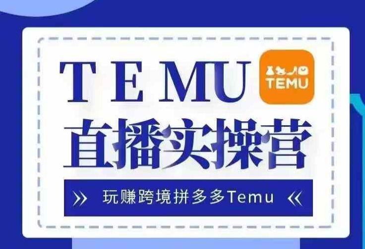 Temu直播实战营，玩赚跨境拼多多Temu，国内电商卷就出海赚美金-云泽轻创网