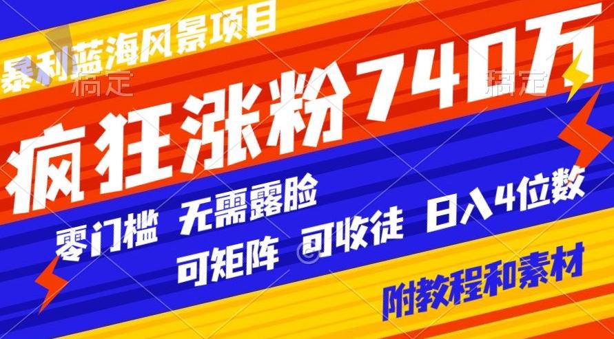 暴利蓝海风景项目疯狂涨粉740w，0门槛，无需露脸，可矩阵，可收徒，日入4位数【附教程和素材】-云泽轻创网