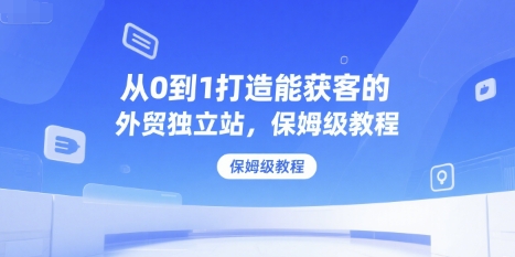 从0到1打造能获客的外贸独立站，保姆级教程-云泽轻创网