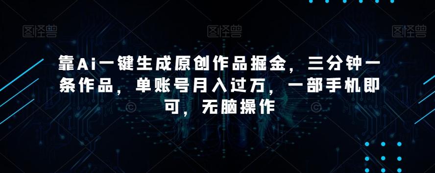 靠Ai一键生成原创作品掘金，三分钟一条作品，单账号月入过万，一部手机即可，无脑操作【揭秘】-云泽轻创网