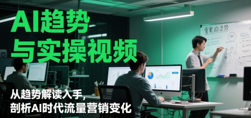 AI趋势与实操视频，从趋势解读入手，剖析AI时代流量营销变化-云泽轻创网
