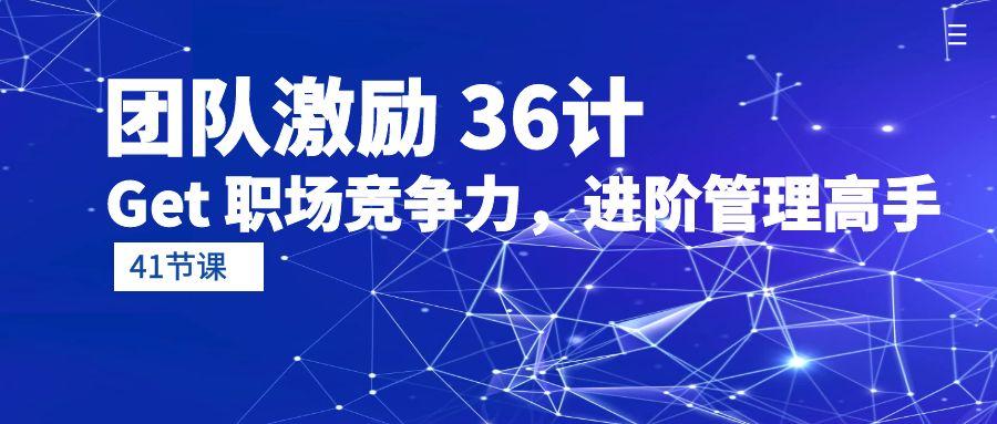 (10033期)团队激励 36计-Get 职场竞争力，进阶管理高手(41节课)-云泽轻创网