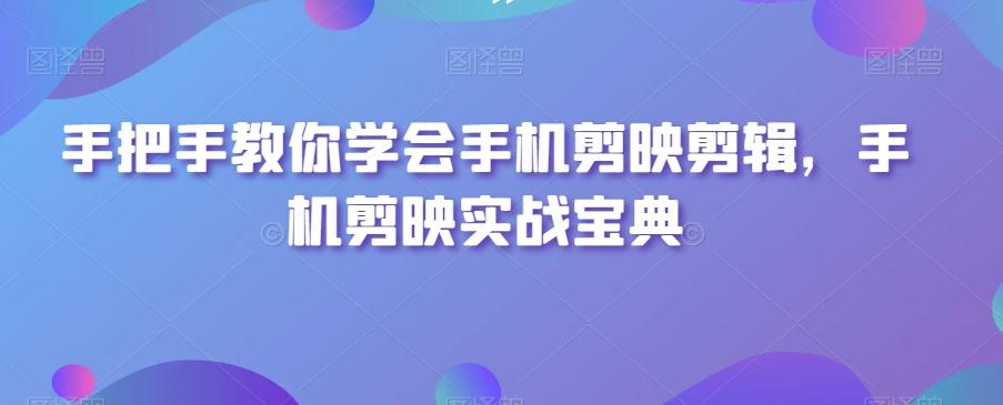手把手教你学会手机剪映剪辑，手机剪映实战宝典-云泽轻创网