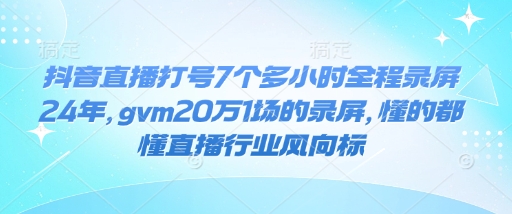抖音直播打号7个多小时全程录屏24年，gvm20万1场的录屏，懂的都懂直播行业风向标-云泽轻创网