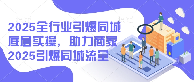 2025全行业引爆同城底层实操，助力商家2025引爆同城流量-云泽轻创网