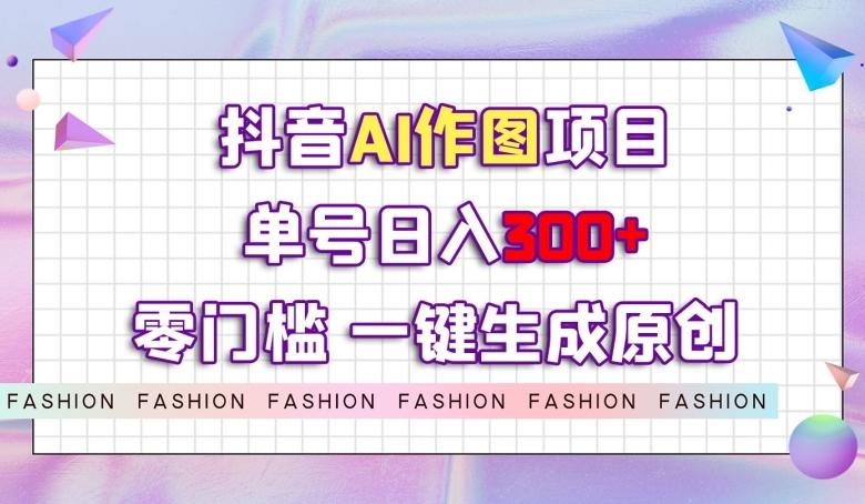 抖音AI作图项目，0门槛单号日入300+，一键生成原创图文【揭秘】-云泽轻创网